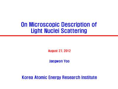 On Microscopic Description of Light Nuclei Scattering August 27, 2012  Jaegwon Yoo