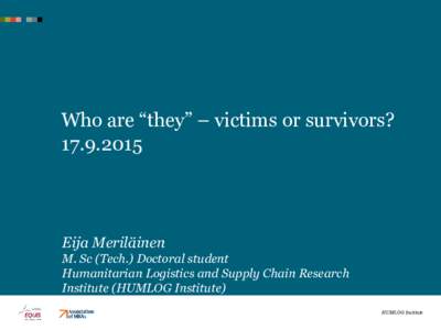 Who are “they” – victims or survivors? Eija Meriläinen M. Sc (Tech.) Doctoral student Humanitarian Logistics and Supply Chain Research