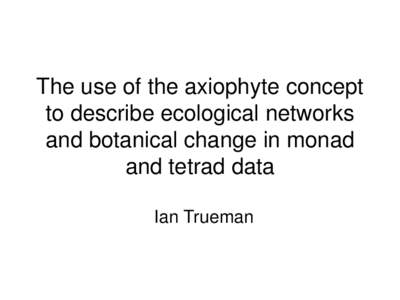 The use of the axiophyte concept to describe ecological networks and botanical change in monad and tetrad data Ian Trueman