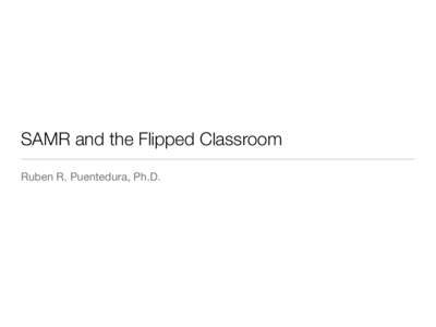 SAMR and the Flipped Classroom Ruben R. Puentedura, Ph.D. Structuring the Flipped Classroom  Flipping the Classroom: