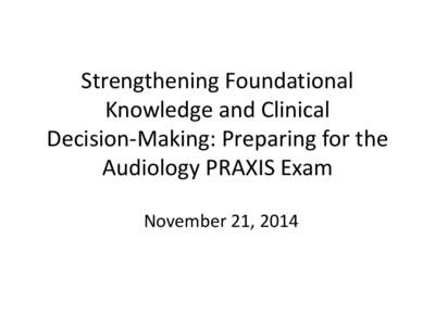 Strengthening Foundational Knowledge and Clinical Decision-Making: Preparing for the Audiology PRAXIS Exam November 21, 2014