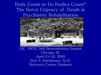 Body Count or Do Bodies Count? The fierce Urgency of Death in Psychiatric Rehabilitation UIC NRTC Self Determination Summit Chicago, Ill.