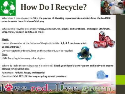 How Do I Recycle? What does it mean to recycle? It is the process of diverting reprocessable materials from the landfill in order to reuse them in a beneficial way. What can be recycled on campus? Glass, aluminum, tin, p