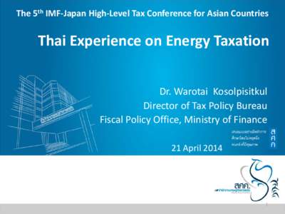 The 5th IMF-Japan High-Level Tax Conference for Asian Countries  Thai Experience on Energy Taxation Dr. Warotai Kosolpisitkul Director of Tax Policy Bureau Fiscal Policy Office, Ministry of Finance