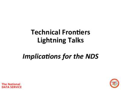 Technical	Fron-ers	 Lightning	Talks Implica(ons	for	the	NDS	  Towards	a	Na*onal	Data	Service