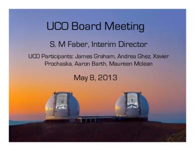 UCO Board Meeting S. M Faber, Interim Director UCO Participants: James Graham, Andrea Ghez, Xavier Prochaska, Aaron Barth, Maureen Mclean  May 8, 2013