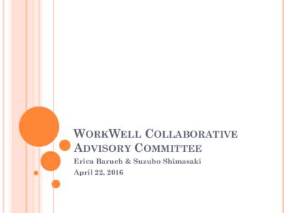 WORKWELL COLLABORATIVE ADVISORY COMMITTEE Erica Baruch & Suzuho Shimasaki April 22, 2016  AGENDA