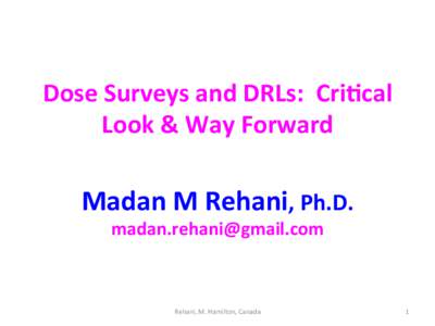 Dose	
  Surveys	
  and	
  DRLs:	
  	
  Cri3cal	
   Look	
  &	
  Way	
  Forward	
   Madan	
  M	
  Rehani,	
  Ph.D.	
   [removed]	
   	
  