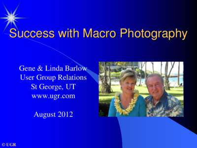 Success with Macro Photography Gene & Linda Barlow User Group Relations St George, UT www.ugr.com August 2012