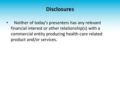 Disclosures • Neither of today’s presenters has any relevant financial interest or other relationship(s) with a commercial entity producing health-care related