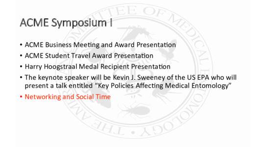 ACME  Symposium  I
 •  ACME	
  Business	
  Mee,ng	
  and	
  Award	
  Presenta,on	
   •  ACME	
  Student	
  Travel	
  Award	
  Presenta,on	
   •  Harry	
  Hoogstraal	
  Medal	
  Recipient	
  P