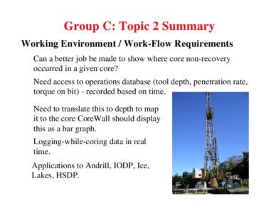 Group C: Topic 2 Summary Working Environment / Work-Flow Requirements Can a better job be made to show where core non-recovery occurred in a given core? Need access to operations database (tool depth, penetration rate, t