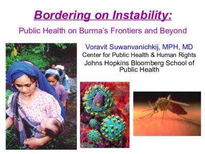 Bordering on Instability: Public Health on Burma’s Frontiers and Beyond Voravit Suwanvanichkij, MPH, MD Center for Public Health & Human Rights  Johns Hopkins Bloomberg School of