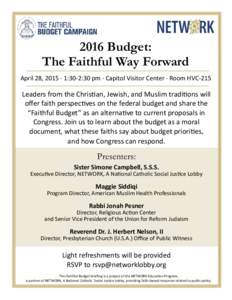 2016 Budget: The Faithful Way Forward April 28, 2015 · 1:30-2:30 pm · Capitol Visitor Center · Room HVC-215 Leaders from the Christian, Jewish, and Muslim traditions will offer faith perspectives on the federal budget
