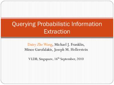 Querying Probabilistic Information Extraction Daisy Zhe Wang, Michael J. Franklin, Minos Garofalakis, Joseph M. Hellerstein VLDB, Singapore, 16th September, 2010