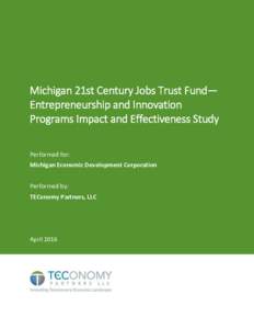 Michigan 21st Century Jobs Trust Fund— Entrepreneurship and Innovation Programs Impact and Effectiveness Study Performed for: Michigan Economic Development Corporation Performed by: