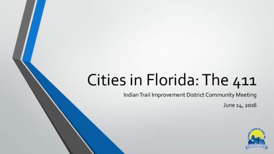 Cities	in	Florida:	The	411	 Indian	Trail	Improvement	District	Community	Meeting	 June	14,	2016 Florida’s	Government	Structure	 •  State	Constitution	Establishes	4	local	governments:	Counties,	School