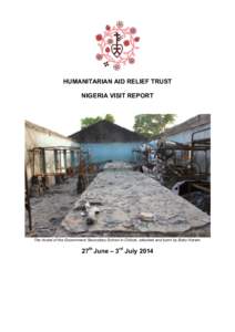 HUMANITARIAN AID RELIEF TRUST NIGERIA VISIT REPORT The hostel of the Government Secondary School in Chibok, attacked and burnt by Boko Haram.  27th June – 3rd July 2014