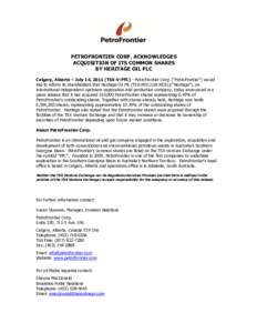 PETROFRONTIER CORP. ACKNOWLEDGES ACQUISITION OF ITS COMMON SHARES BY HERITAGE OIL PLC Calgary, Alberta – July 14, 2011 (TSX-V:PFC) - PetroFrontier Corp. (“PetroFrontier”) would like to inform its shareholders that 
