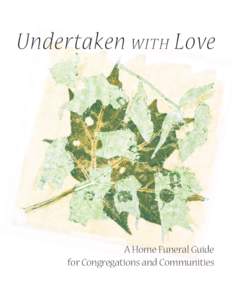 Undertaken with Love  A Home Funeral Guide for Congregations and Communities  This manual is published by the Home Funeral Committee Manual Publishing Group at www.homefuneralmanual.org where additional resources may be