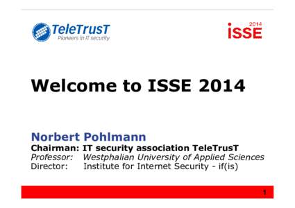 Welcome to ISSE 2014 Norbert Pohlmann Chairman: IT security association TeleTrusT Professor: Westphalian University of Applied Sciences Director: Institute for Internet Security - if(is)
