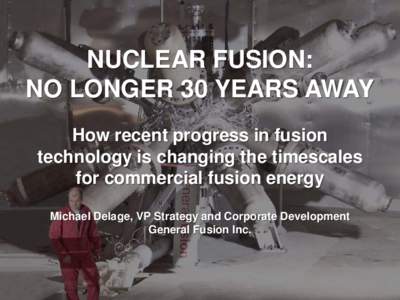 NUCLEAR FUSION: NO LONGER 30 YEARS AWAY How recent progress in fusion technology is changing the timescales for commercial fusion energy Michael Delage, VP Strategy and Corporate Development
