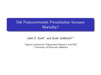 Did Postcommunist Privatization Increase Mortality? John S. Earle∗ and Scott Gehlbach∗∗ ∗ Upjohn  Institute for Employment Research and CEU