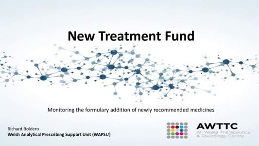 New Treatment Fund  Monitoring the formulary addition of newly recommended medicines Richard Boldero Welsh Analytical Prescribing Support Unit (WAPSU)