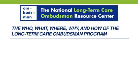 THE WHO, WHAT, WHERE, WHY, AND HOW OF THE LONG-TERM CARE OMBUDSMAN PROGRAM What is NORC? • Funded by the Administration on Aging/Administration for Community Living grant • Operated by the National Consumer Voice fo