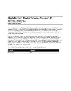 MediaServer:1 Device Template Version 1.01 For UPnP™ Version 1.0 Status: Standardized DCP Date: June 25, 2002 This Standardized DCP has been adopted as a Standardized DCP by the Steering Committee of the UPnP™ Forum,