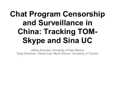 Chat Program Censorship and Surveillance in China: Tracking TOMSkype and Sina UC Jeffrey Knockel, University of New Mexico Greg Wiseman, Citizen Lab, Munk School, University of Toronto