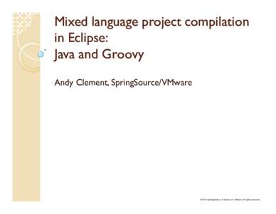 Mixed language project compilation in Eclipse: Java and Groovy Andy Clement, SpringSource/VMware  © 2010 SpringSource, A division of VMware. All rights reserved
