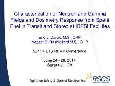 Characterization of Neutron and Gamma Fields and Dosimetry Response from Spent Fuel in Transit and Stored at ISFSI Facilities Eric L. Darois M.S., CHP Nasser B. Rashidifard M.S., CHP 2014 RETS REMP Conference