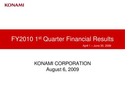 FY2010 1st Quarter Financial Results April 1 – June 30, 2009 KONAMI CORPORATION August 6, 2009