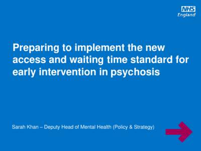 Preparing to implement the new access and waiting time standard for early intervention in psychosis Sarah Khan – Deputy Head of Mental Health (Policy & Strategy)