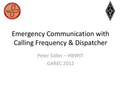 Emergency Communication with Calling Frequency & Dispatcher Peter Sidler – HB9PJT GAREC 2012  Agenda