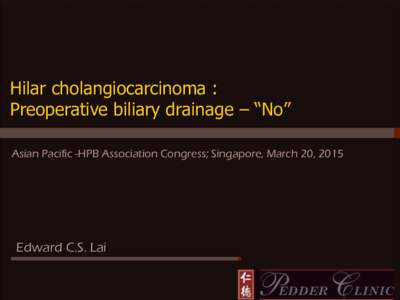 Hilar cholangiocarcinoma : Preoperative biliary drainage – “No” Asian Pacific -HPB Association Congress; Col Singapore, March 20, 2015  Edward C.S. Lai