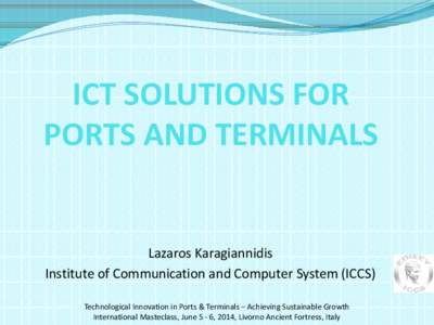 ICT SOLUTIONS FOR PORTS AND TERMINALS Lazaros Karagiannidis Institute of Communication and Computer System (ICCS) Technological Innovation in Ports & Terminals – Achieving Sustainable Growth