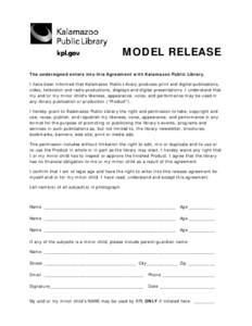 MODEL RELEASE The undersigned enters into this Agreement with Kalamazoo Public Library. I have been informed that Kalamazoo Public Library produces print and digital publications, video, television and radio productions,