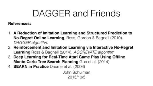 DAGGER and Friends References: 1. A Reduction of Imitation Learning and Structured Prediction to No-Regret Online Learning, Ross, Gordon & BagnellDAGGER algorithm 2. Reinforcement and Imitation Learning via Inte