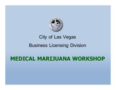 City of Las Vegas Business Licensing Division MEDICAL MARIJUANA WORKSHOP INTRODUCTION The City of Las Vegas Business Licensing Division is