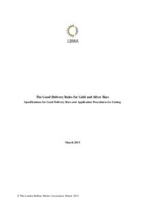 The Good Delivery Rules for Gold and Silver Bars Specifications for Good Delivery Bars and Application Procedures for Listing March 2015  © The London Bullion Market Association, March, 2015