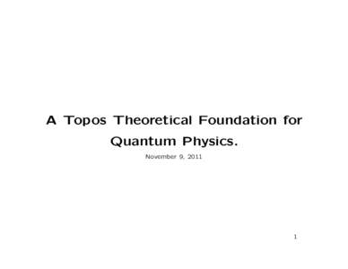 A Topos Theoretical Foundation for Quantum Physics. November 9, 2011 1