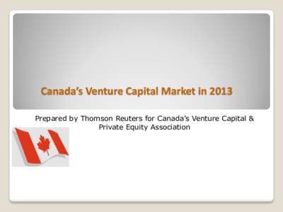 Canada’s Venture Capital Market in 2013 Prepared by Thomson Reuters for Canada’s Venture Capital & Private Equity Association Canada’s VC Market in 2013 $ Invested and # Companies Financed