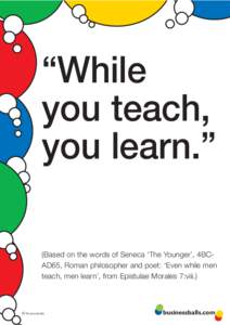 “While you teach, you learn.” (Based on the words of Seneca ‘The Younger’, 4BCAD65, Roman philosopher and poet: ‘Even while men teach, men learn’, from Epistulae Morales 7:viii.)