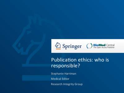 Publica<on	
  ethics:	
  who	
  is	
   responsible?	
   Stephanie	
  Harriman	
   Medical	
  Editor	
   Research	
  Integrity	
  Group	
  