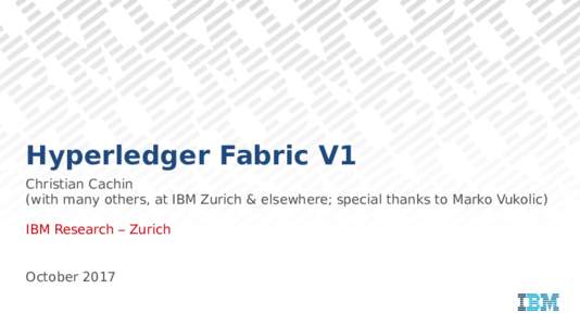 Hyperledger Fabric V1 Christian Cachin (with many others, at IBM Zurich & elsewhere; special thanks to Marko Vukolic) IBM Research – Zurich October 2017