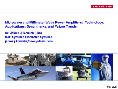 Microwave and Millimeter Wave Power Amplifiers: Technology, Applications, Benchmarks, and Future Trends Dr. James J. Komiak (Jim) BAE Systems Electronic Systems 