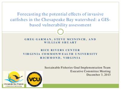 Forecasting the potential effects of invasive catfishes in the Chesapeake Bay watershed: a GISbased vulnerability assessment GREG GARMAN, STEVE MCININCH, AND WILLIAM SHUART RICE RIVERS CENTER VIRGINIA COMMONWEALTH UNIVER