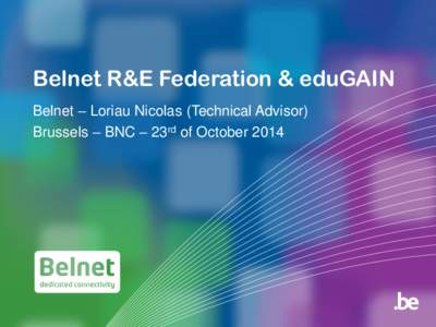 Belnet R&E Federation & eduGAIN Belnet – Loriau Nicolas (Technical Advisor) Brussels – BNC – 23rd of October 2014 Purpose • Federate R&E organisations